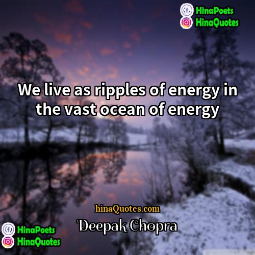 Deepak Chopra Quotes | We live as ripples of energy in